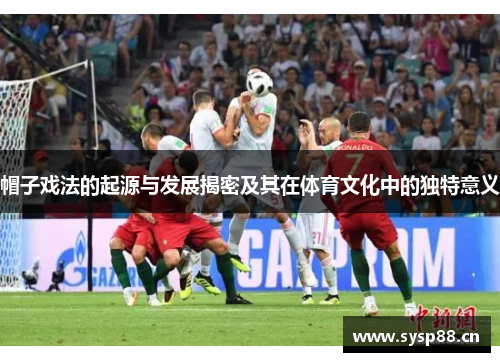 帽子戏法的起源与发展揭密及其在体育文化中的独特意义